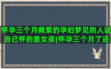 怀孕三个月频繁的孕妇梦见别人说自己怀的是女孩(怀孕三个月了还可以打掉吗)