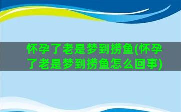 怀孕了老是梦到捞鱼(怀孕了老是梦到捞鱼怎么回事)