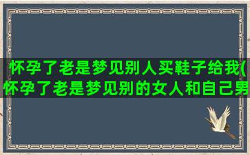 怀孕了老是梦见别人买鞋子给我(怀孕了老是梦见别的女人和自己男人在一起)