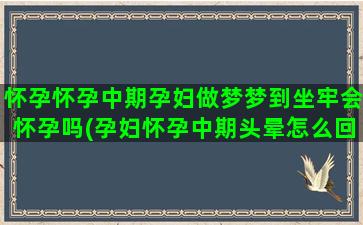 怀孕怀孕中期孕妇做梦梦到坐牢会怀孕吗(孕妇怀孕中期头晕怎么回事)