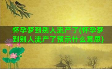 怀孕梦到别人流产了(怀孕梦到别人流产了预示什么意思)