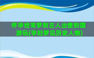 怀孕经常梦到古人出使别国游玩(孕妇梦见历史人物)