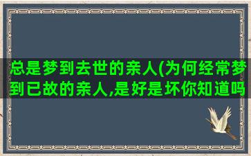 总是梦到去世的亲人(为何经常梦到已故的亲人,是好是坏你知道吗)