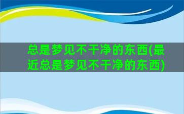 总是梦见不干净的东西(最近总是梦见不干净的东西)