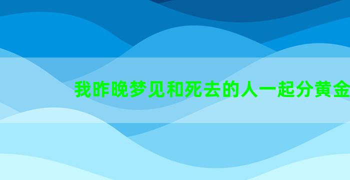 我昨晚梦见和死去的人一起分黄金