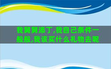 我舅舅添丁,我自己条件一般般,我该买什么礼物去呢