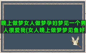 晚上做梦女人做梦孕妇梦见一个男人很爱我(女人晚上做梦梦见鱼好不好)