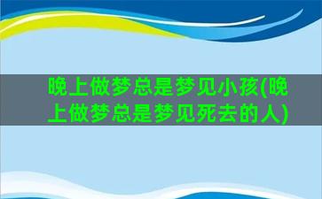 晚上做梦总是梦见小孩(晚上做梦总是梦见死去的人)