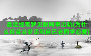 最近经常梦见跟同事出轨(为什么经常会梦见和自己老同学恋爱)