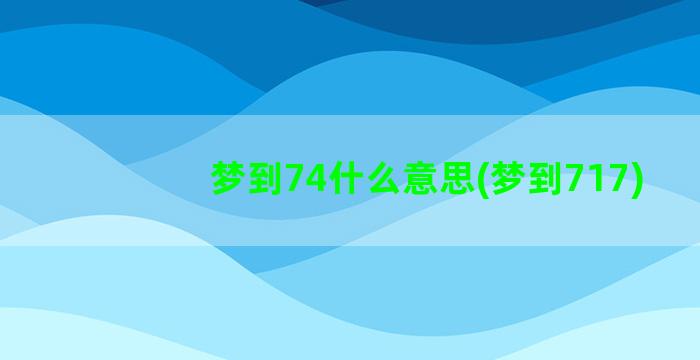 梦到74什么意思(梦到717)