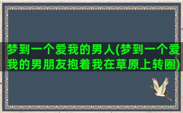 梦到一个爱我的男人(梦到一个爱我的男朋友抱着我在草原上转圈)