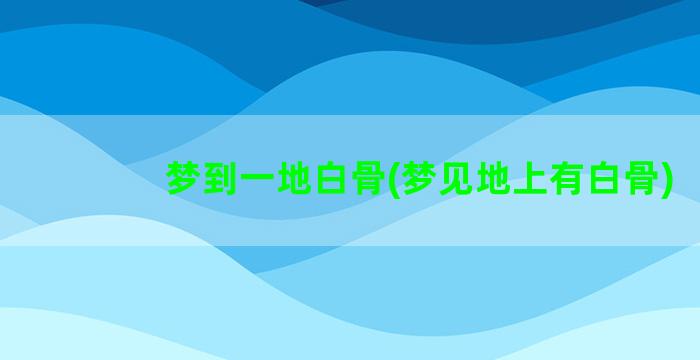 梦到一地白骨(梦见地上有白骨)