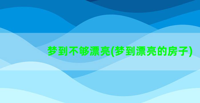 梦到不够漂亮(梦到漂亮的房子)