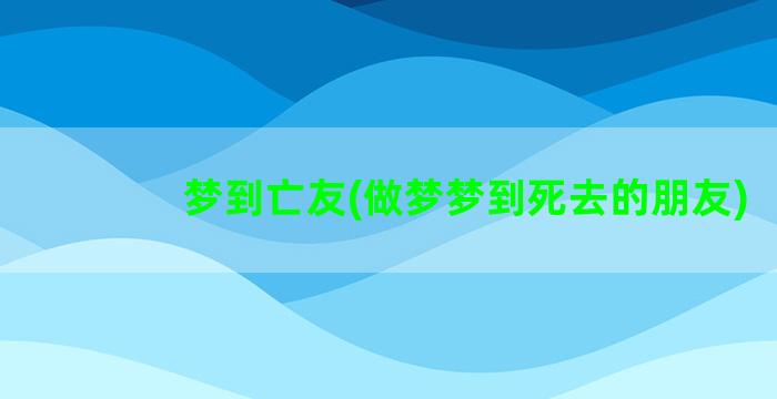 梦到亡友(做梦梦到死去的朋友)