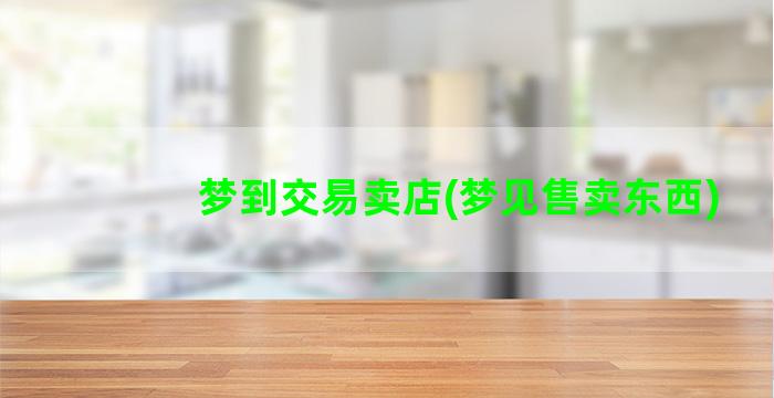 梦到交易卖店(梦见售卖东西)