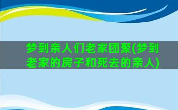 梦到亲人们老家团聚(梦到老家的房子和死去的亲人)