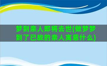 梦到亲人即将去世(做梦梦到了已故的亲人寓意什么)