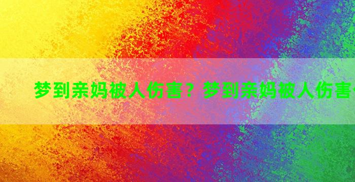 梦到亲妈被人伤害？梦到亲妈被人伤害什么意思