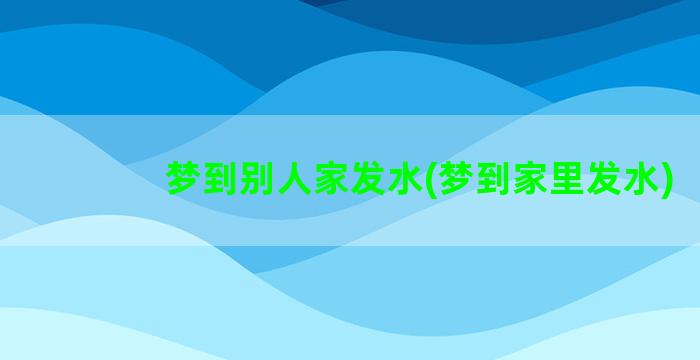 梦到别人家发水(梦到家里发水)