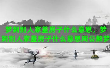 梦到别人家盖房子什么意思，梦到别人家盖房子什么意思周公解梦