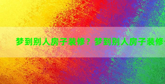 梦到别人房子装修？梦到别人房子装修什么预兆