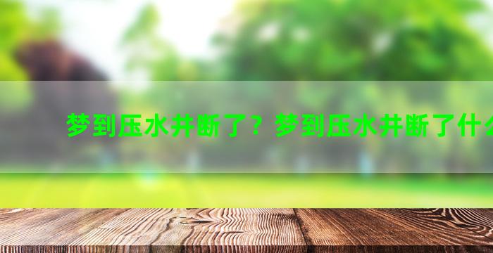 梦到压水井断了？梦到压水井断了什么意思