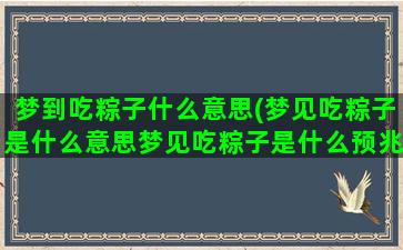 梦到吃粽子什么意思(梦见吃粽子是什么意思梦见吃粽子是什么预兆)