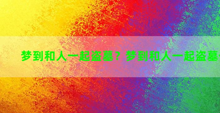 梦到和人一起盗墓？梦到和人一起盗墓什么意思