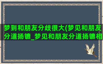 梦到和朋友分歧很大(梦见和朋友分道扬镳_梦见和朋友分道扬镳相关)