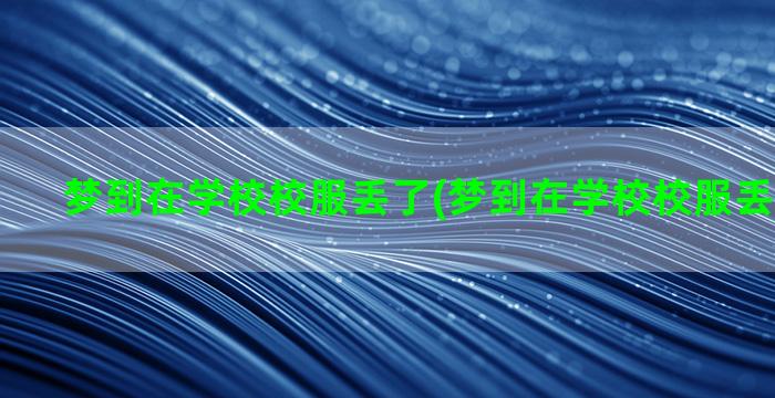 梦到在学校校服丢了(梦到在学校校服丢了啥意思)