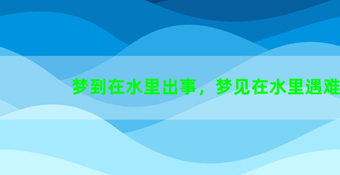 梦到在水里出事，梦见在水里遇难