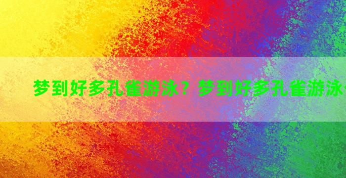 梦到好多孔雀游泳？梦到好多孔雀游泳什么意思