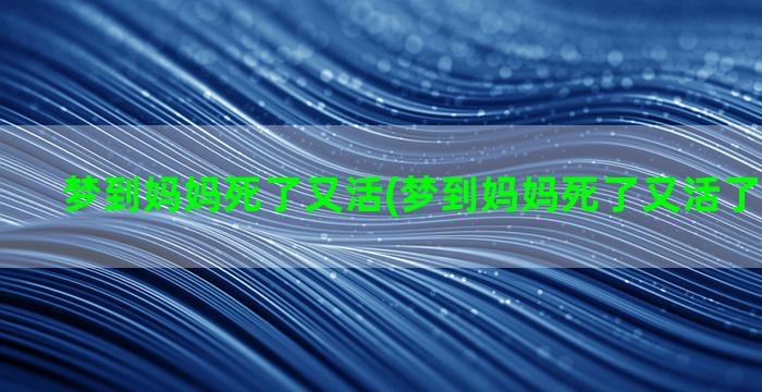 梦到妈妈死了又活(梦到妈妈死了又活了周公解梦)