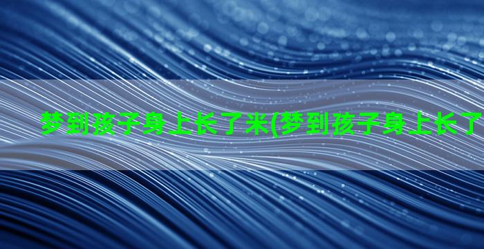 梦到孩子身上长了米(梦到孩子身上长了很多脓疮)