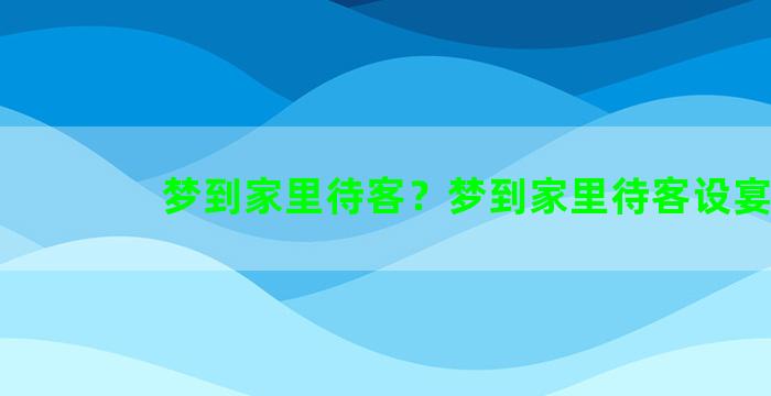 梦到家里待客？梦到家里待客设宴