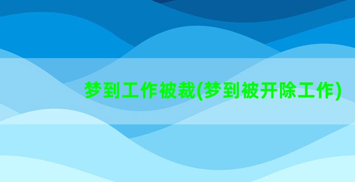 梦到工作被裁(梦到被开除工作)