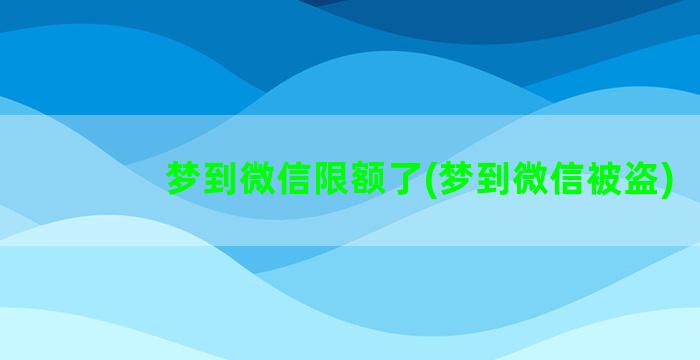 梦到微信限额了(梦到微信被盗)