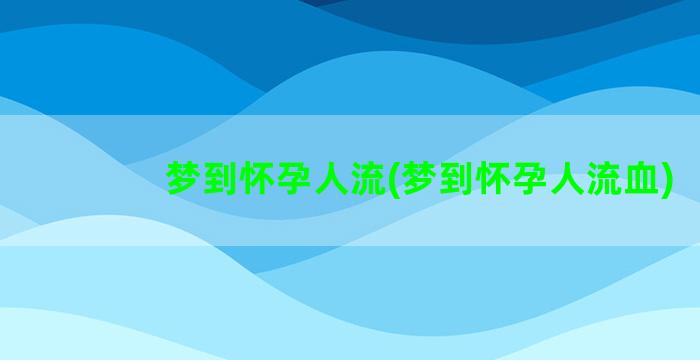 梦到怀孕人流(梦到怀孕人流血)