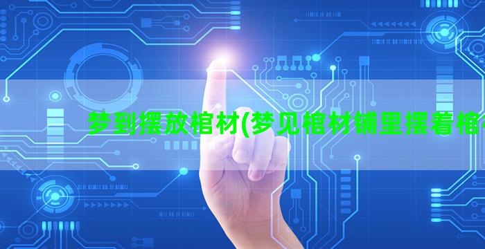 梦到摆放棺材(梦见棺材铺里摆着棺材)