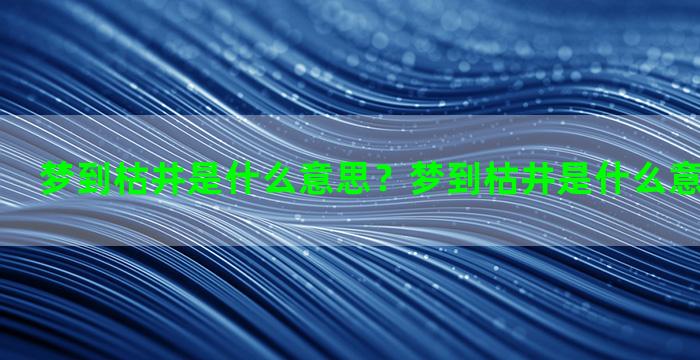 梦到枯井是什么意思？梦到枯井是什么意思周公解梦