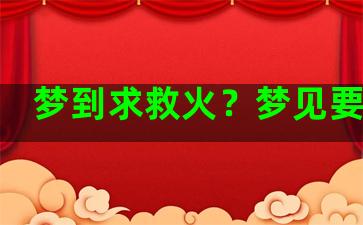 梦到求救火？梦见要救火