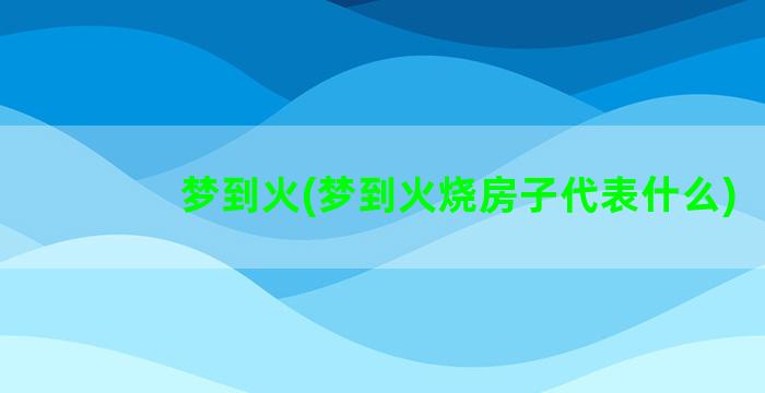 梦到火(梦到火烧房子代表什么)