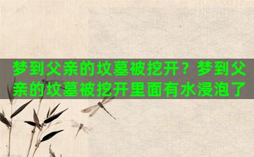 梦到父亲的坟墓被挖开？梦到父亲的坟墓被挖开里面有水浸泡了