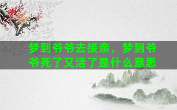 梦到爷爷去接亲，梦到爷爷死了又活了是什么意思