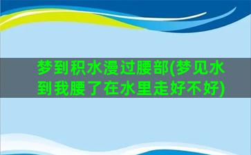 梦到积水漫过腰部(梦见水到我腰了在水里走好不好)