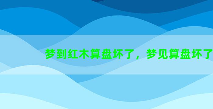 梦到红木算盘坏了，梦见算盘坏了