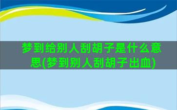 梦到给别人刮胡子是什么意思(梦到别人刮胡子出血)