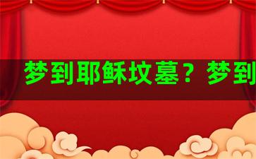 梦到耶稣坟墓？梦到教堂