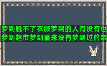 梦到脱不了衣服梦到的人有没有也梦到超市梦到重来没有梦到过的亲戚(梦到衣服全部脱了周公解梦)