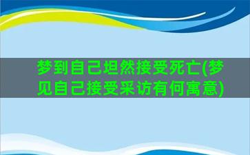 梦到自己坦然接受死亡(梦见自己接受采访有何寓意)